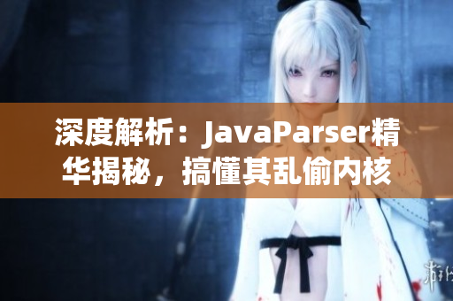 深度解析：JavaParser精华揭秘，搞懂其乱偷内核