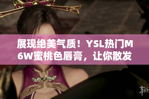 展现绝美气质！YSL热门M6W蜜桃色唇膏，让你散发自信光彩