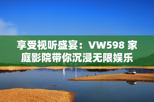 享受视听盛宴：VW598 家庭影院带你沉浸无限娱乐