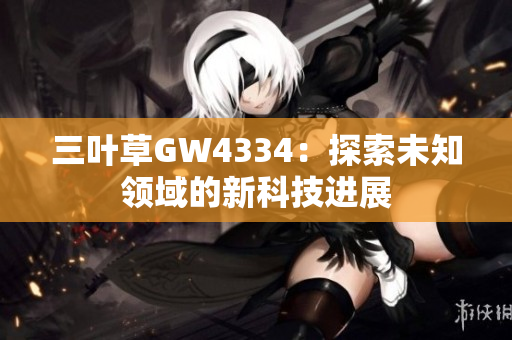 三叶草GW4334：探索未知领域的新科技进展