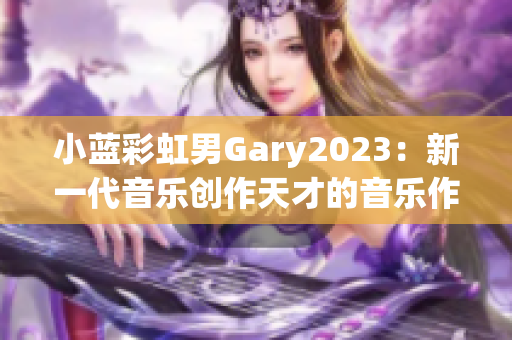 小蓝彩虹男Gary2023：新一代音乐创作天才的音乐作品