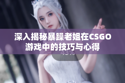 深入揭秘暴躁老姐在CSGO游戏中的技巧与心得