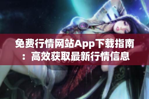 免费行情网站App下载指南：高效获取最新行情信息