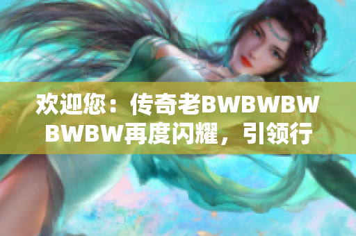 欢迎您：传奇老BWBWBWBWBW再度闪耀，引领行业新风潮