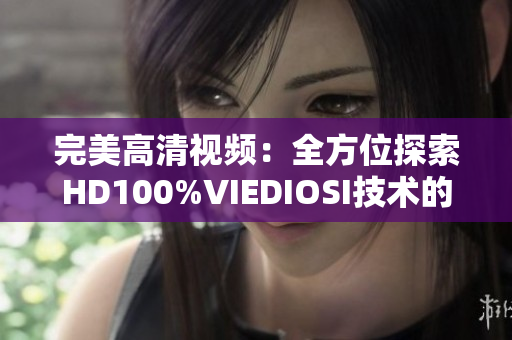 完美高清视频：全方位探索HD100%VIEDIOSI技术的魅力