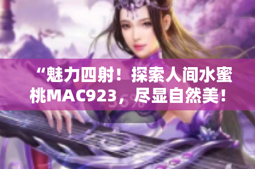 “魅力四射！探索人间水蜜桃MAC923，尽显自然美！”