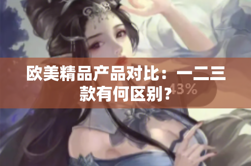 欧美精品产品对比：一二三款有何区别？