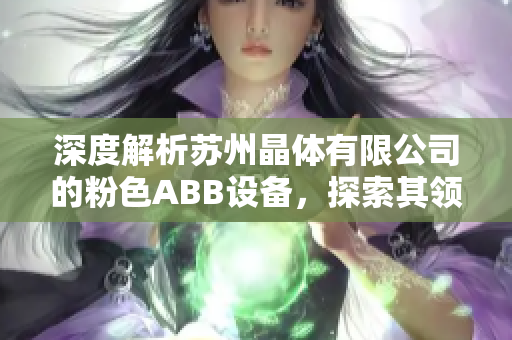 深度解析苏州晶体有限公司的粉色ABB设备，探索其领先技术与应用