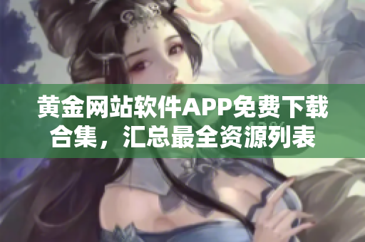 黄金网站软件APP免费下载合集，汇总最全资源列表