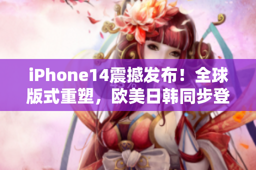 iPhone14震撼发布！全球版式重塑，欧美日韩同步登场