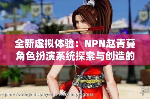 全新虚拟体验：NPN赵青蔓角色扮演系统探索与创造的奇妙世界