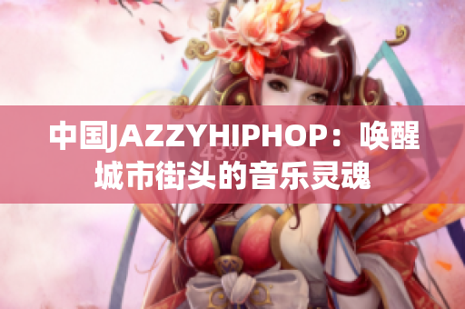 中国JAZZYHIPHOP：唤醒城市街头的音乐灵魂