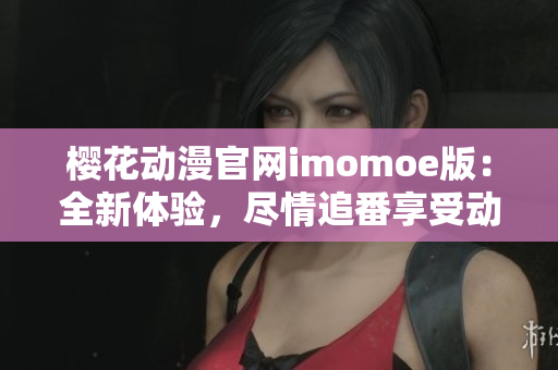 樱花动漫官网imomoe版：全新体验，尽情追番享受动漫世界