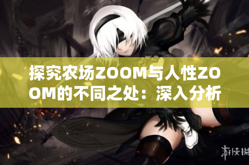 探究农场ZOOM与人性ZOOM的不同之处：深入分析技术与情感之间的对比