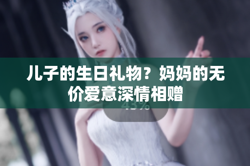 儿子的生日礼物？妈妈的无价爱意深情相赠