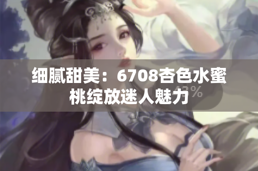 细腻甜美：6708杏色水蜜桃绽放迷人魅力