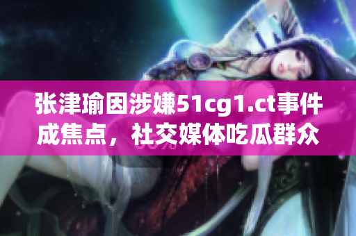 张津瑜因涉嫌51cg1.ct事件成焦点，社交媒体吃瓜群众热议