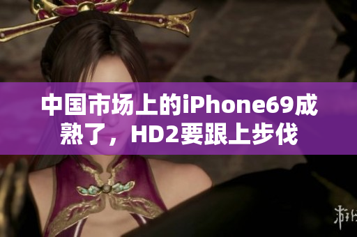 中国市场上的iPhone69成熟了，HD2要跟上步伐