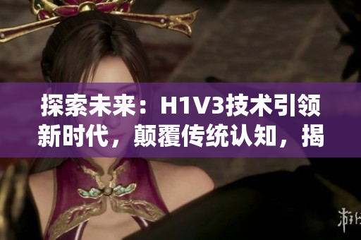 探索未来：H1V3技术引领新时代，颠覆传统认知，揭示潜力无限的可能性