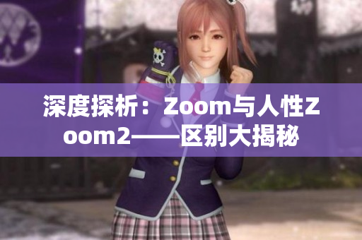 深度探析：Zoom与人性Zoom2——区别大揭秘