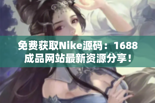 免费获取Nike源码：1688成品网站最新资源分享！