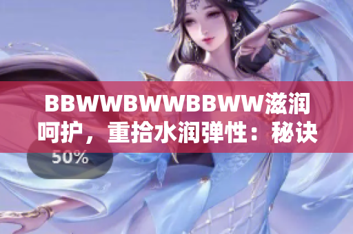 BBWWBWWBBWW滋润呵护，重拾水润弹性：秘诀大揭密