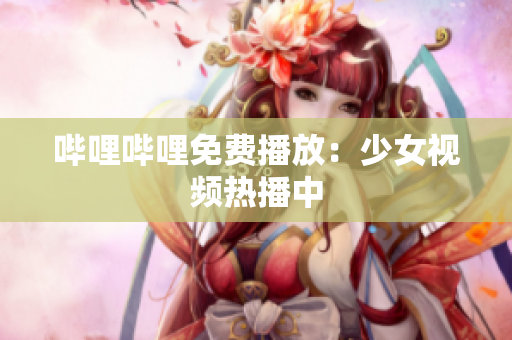 哔哩哔哩免费播放：少女视频热播中