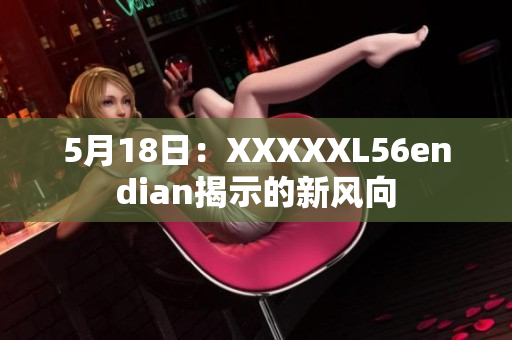 5月18日：XXXXXL56endian揭示的新风向