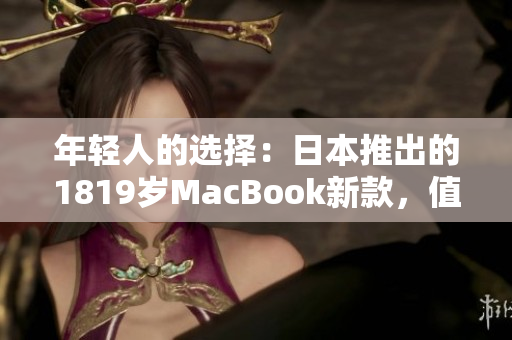 年轻人的选择：日本推出的1819岁MacBook新款，值得期待！