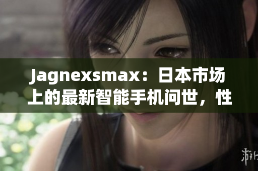 Jagnexsmax：日本市场上的最新智能手机问世，性能与设计的完美融合