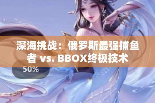 深海挑战：俄罗斯最强捕鱼者 vs. BBOX终极技术