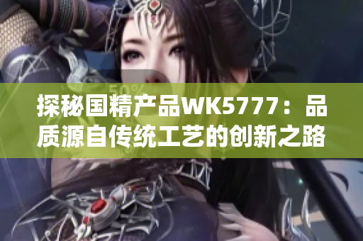 探秘国精产品WK5777：品质源自传统工艺的创新之路