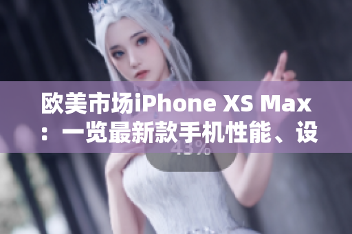 欧美市场iPhone XS Max：一览最新款手机性能、设计与功能