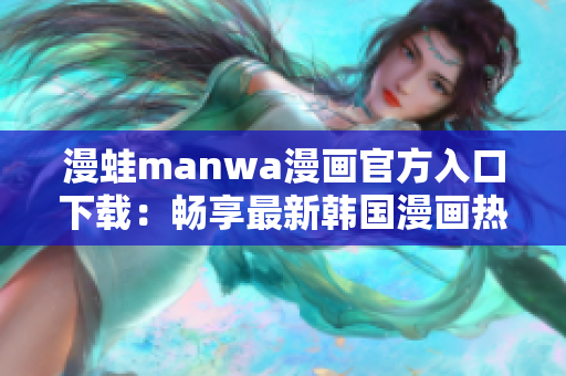 漫蛙manwa漫画官方入口下载：畅享最新韩国漫画热门作品