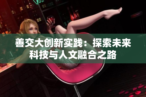 善交大创新实践：探索未来科技与人文融合之路