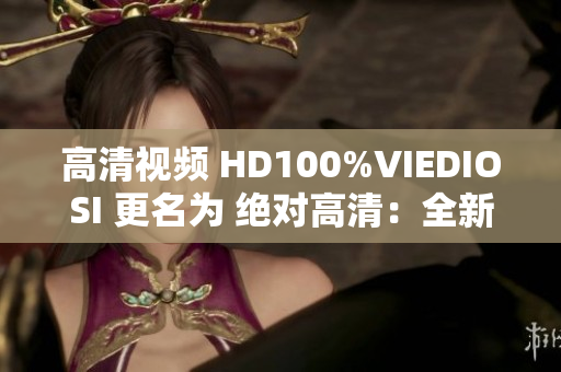 高清视频 HD100%VIEDIOSI 更名为 绝对高清：全新视频体验