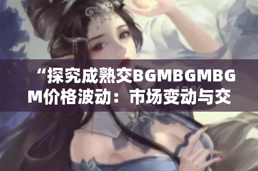 “探究成熟交BGMBGMBGM价格波动：市场变动与交易策略分析”