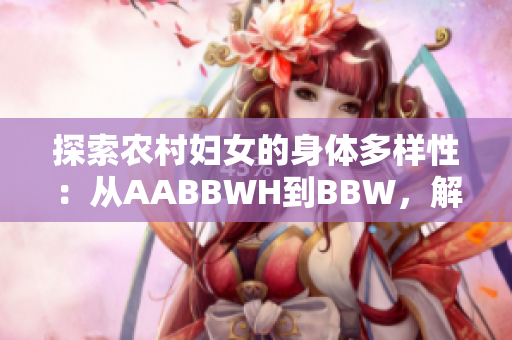 探索农村妇女的身体多样性：从AABBWH到BBW，解读体型背后的故事