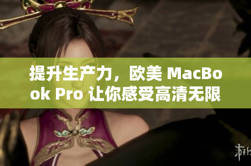 提升生产力，欧美 MacBook Pro 让你感受高清无限可能