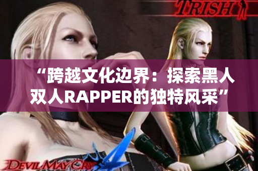 “跨越文化边界：探索黑人双人RAPPER的独特风采”