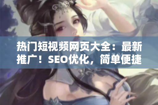 热门短视频网页大全：最新推广！SEO优化，简单便捷浏览！