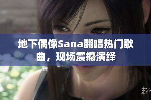 地下偶像Sana翻唱热门歌曲，现场震撼演绎