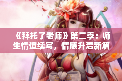 《拜托了老师》第二季：师生情谊续写，情感升温新篇