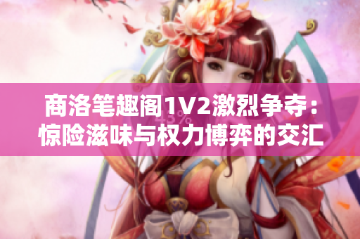 商洛笔趣阁1V2激烈争夺：惊险滋味与权力博弈的交汇点