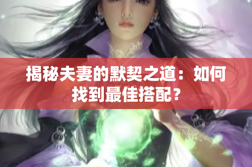 揭秘夫妻的默契之道：如何找到最佳搭配？