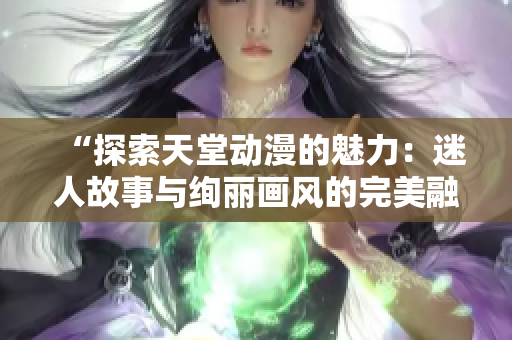 “探索天堂动漫的魅力：迷人故事与绚丽画风的完美融合”