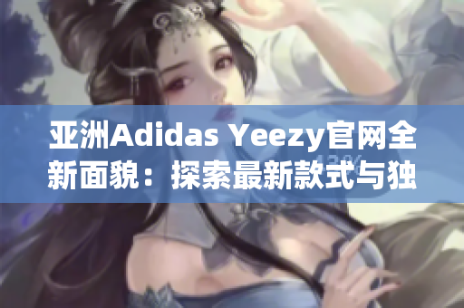 亚洲Adidas Yeezy官网全新面貌：探索最新款式与独家资讯