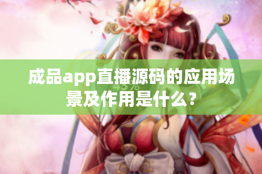 成品app直播源码的应用场景及作用是什么？