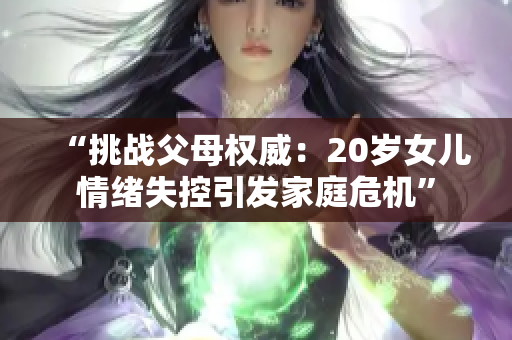 “挑战父母权威：20岁女儿情绪失控引发家庭危机”