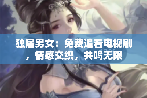 独居男女：免费追看电视剧，情感交织，共鸣无限